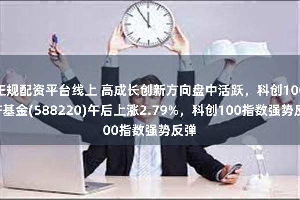 正规配资平台线上 高成长创新方向盘中活跃，科创100ETF基金(588220)午后上涨2.79%，科创100指数强势反弹