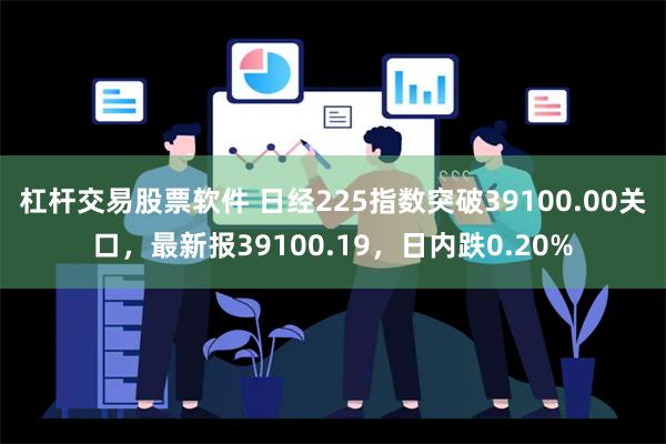 杠杆交易股票软件 日经225指数突破39100.00关口，最新报39100.19，日内跌0.20%