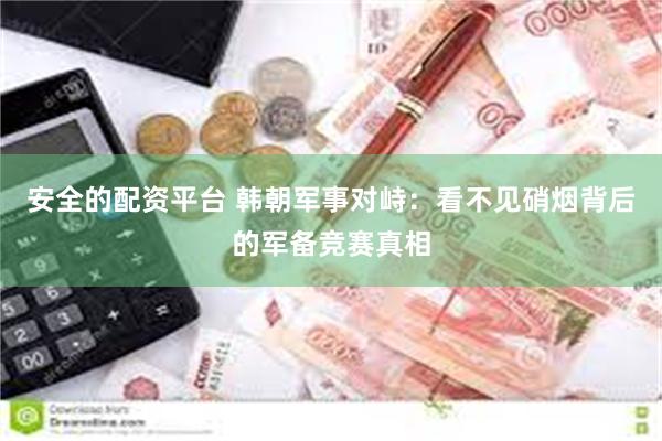 安全的配资平台 韩朝军事对峙：看不见硝烟背后的军备竞赛真相