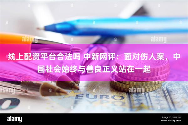 线上配资平台合法吗 中新网评：面对伤人案，中国社会始终与善良正义站在一起