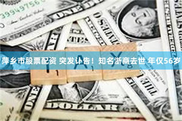 萍乡市股票配资 突发讣告！知名浙商去世 年仅56岁