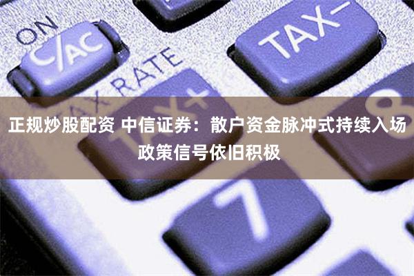 正规炒股配资 中信证券：散户资金脉冲式持续入场 政策信号依旧积极