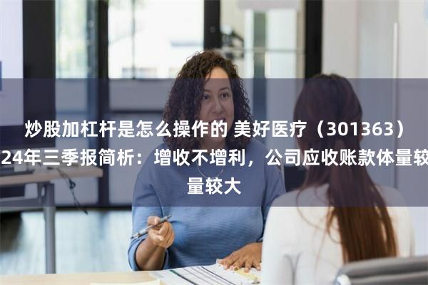 炒股加杠杆是怎么操作的 美好医疗（301363）2024年三季报简析：增收不增利，公司应收账款体量较大