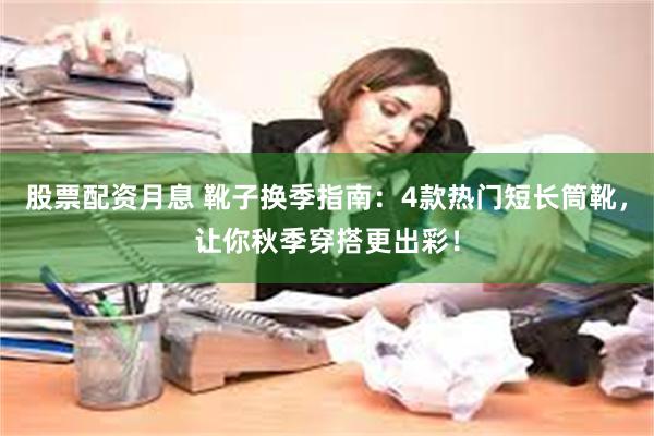 股票配资月息 靴子换季指南：4款热门短长筒靴，让你秋季穿搭更出彩！