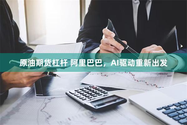 原油期货杠杆 阿里巴巴，AI驱动重新出发