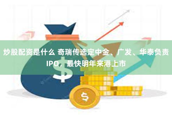 炒股配资是什么 奇瑞传选定中金、广发、华泰负责IPO，最快明年来港上市