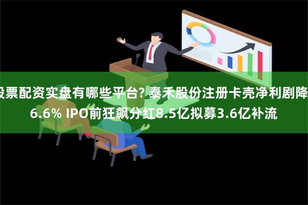 股票配资实盘有哪些平台? 泰禾股份注册卡壳净利剧降46.6% IPO前狂飙分红8.5亿拟募3.6亿补流