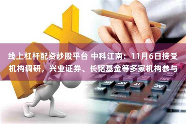 线上杠杆配资炒股平台 中科江南：11月6日接受机构调研，兴业证券、长铭基金等多家机构参与