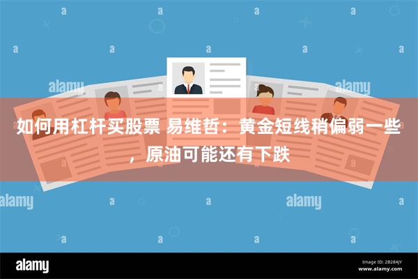 如何用杠杆买股票 易维哲：黄金短线稍偏弱一些，原油可能还有下跌