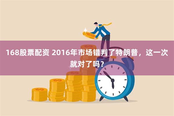 168股票配资 2016年市场错判了特朗普，这一次就对了吗？