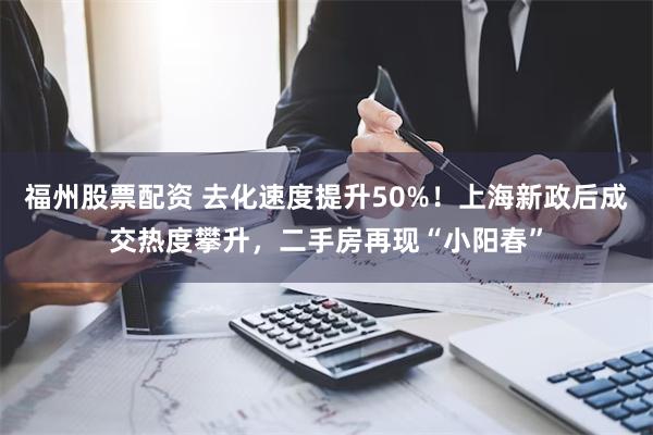 福州股票配资 去化速度提升50%！上海新政后成交热度攀升，二手房再现“小阳春”