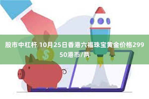 股市中杠杆 10月25日香港六福珠宝黄金价格29950港币/两