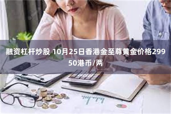 融资杠杆炒股 10月25日香港金至尊黄金价格29950港币/两