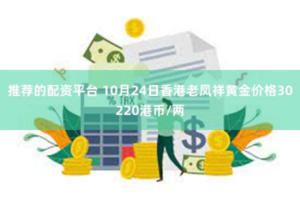 推荐的配资平台 10月24日香港老凤祥黄金价格30220港币/两