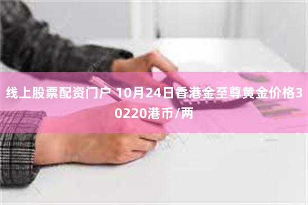 线上股票配资门户 10月24日香港金至尊黄金价格30220港币/两