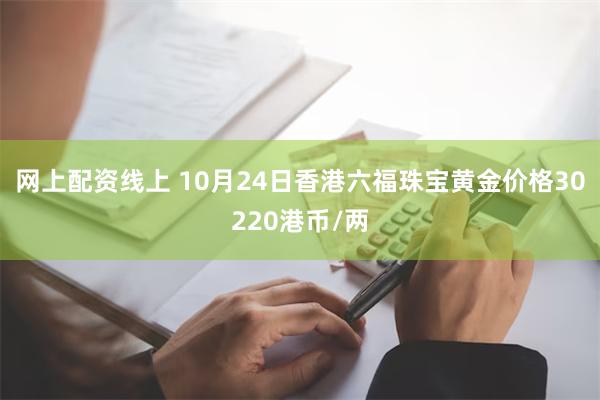 网上配资线上 10月24日香港六福珠宝黄金价格30220港币/两