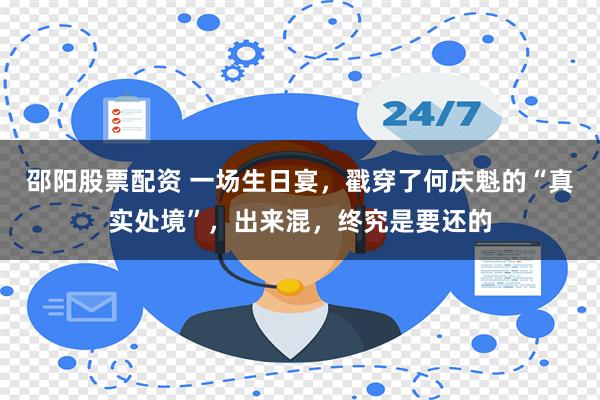 邵阳股票配资 一场生日宴，戳穿了何庆魁的“真实处境”，出来混，终究是要还的