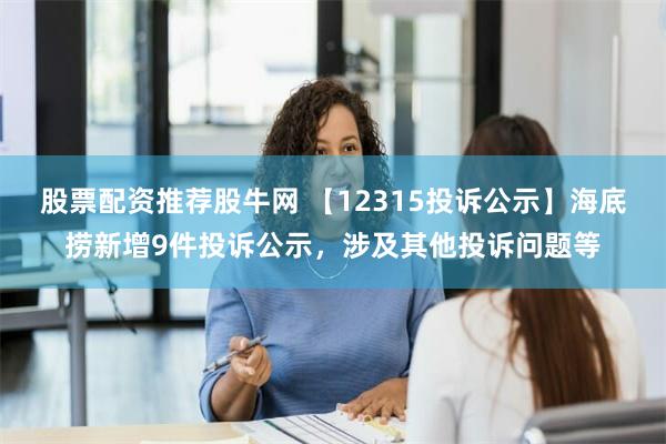 股票配资推荐股牛网 【12315投诉公示】海底捞新增9件投诉公示，涉及其他投诉问题等