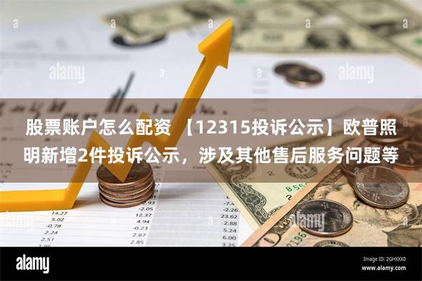 股票账户怎么配资 【12315投诉公示】欧普照明新增2件投诉公示，涉及其他售后服务问题等