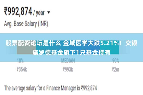 股票配资论坛是什么 金域医学大跌5.21%！交银施罗德基金旗下1只基金持有