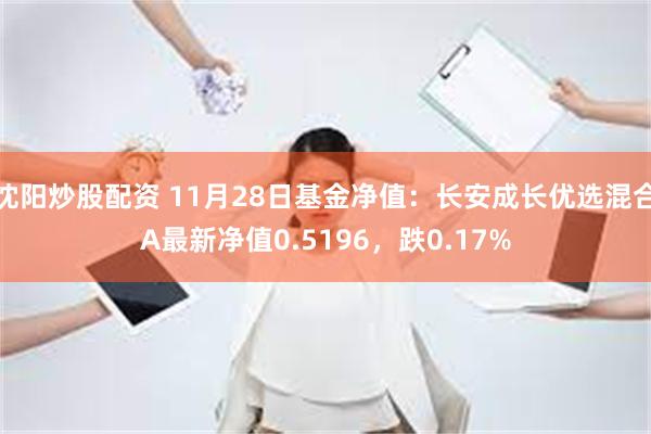 沈阳炒股配资 11月28日基金净值：长安成长优选混合A最新净值0.5196，跌0.17%