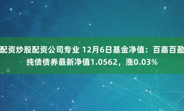 配资炒股配资公司专业 12月6日基金净值：百嘉百盈纯债债券最新净值1.0562，涨0.03%