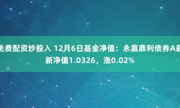 免费配资炒股入 12月6日基金净值：永赢鼎利债券A最新净值1.0326，涨0.02%