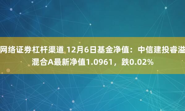 网络证劵杠杆渠道 12月6日基金净值：中信建投睿溢混合A最新净值1.0961，跌0.02%