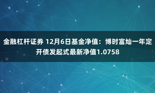 金融杠杆证券 12月6日基金净值：博时富灿一年定开债发起式最新净值1.0758