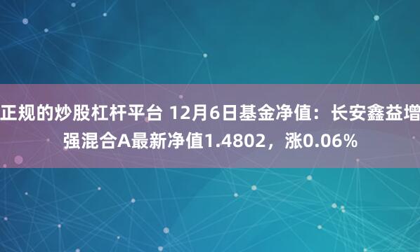 正规的炒股杠杆平台 12月6日基金净值：长安鑫益增强混合A最新净值1.4802，涨0.06%