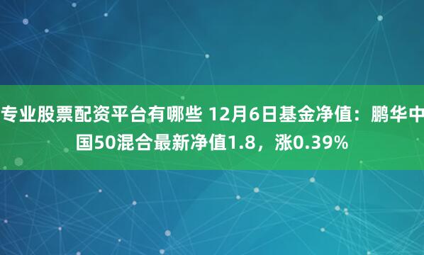 专业股票配资平台有哪些 12月6日基金净值：鹏华中国50混合最新净值1.8，涨0.39%