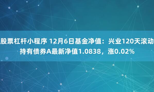 股票杠杆小程序 12月6日基金净值：兴业120天滚动持有债券A最新净值1.0838，涨0.02%