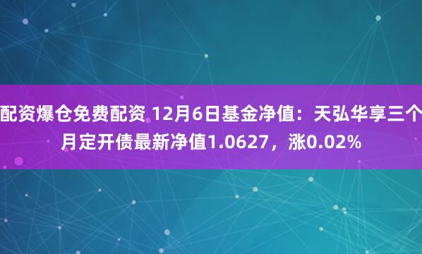 配资爆仓免费配资 12月6日基金净值：天弘华享三个月定开债最新净值1.0627，涨0.02%