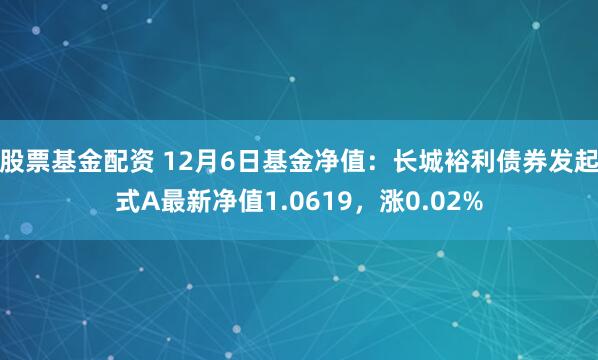 股票基金配资 12月6日基金净值：长城裕利债券发起式A最新净值1.0619，涨0.02%