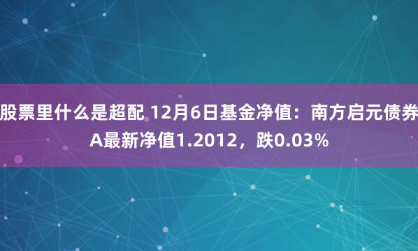 股票里什么是超配 12月6日基金净值：南方启元债券A最新净值1.2012，跌0.03%