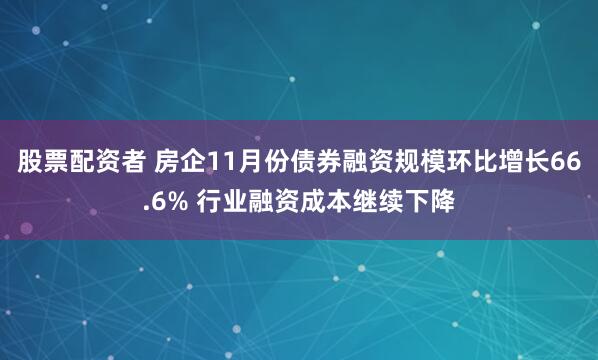 股票配资者 房企11月份债券融资规模环比增长66.6% 行业融资成本继续下降