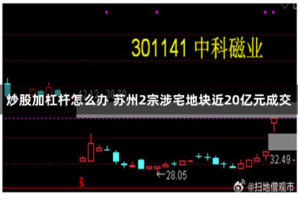 炒股加杠杆怎么办 苏州2宗涉宅地块近20亿元成交