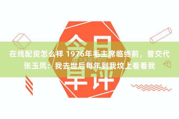 在线配资怎么样 1976年毛主席临终前，曾交代张玉凤：我去世后每年到我坟上看看我