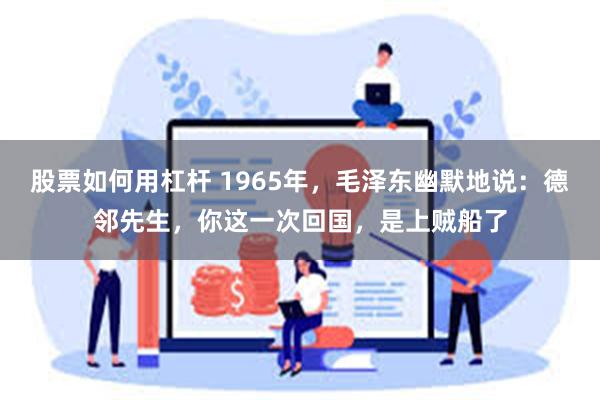 股票如何用杠杆 1965年，毛泽东幽默地说：德邻先生，你这一次回国，是上贼船了