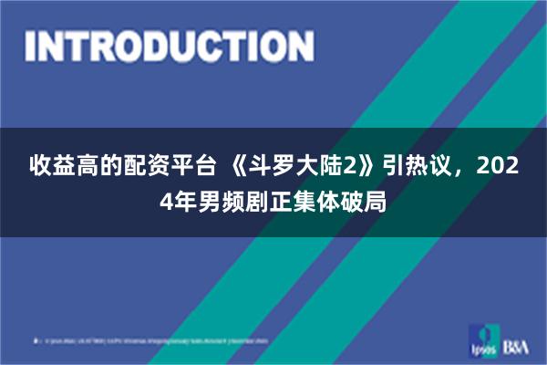 收益高的配资平台 《斗罗大陆2》引热议，2024年男频剧正集体破局