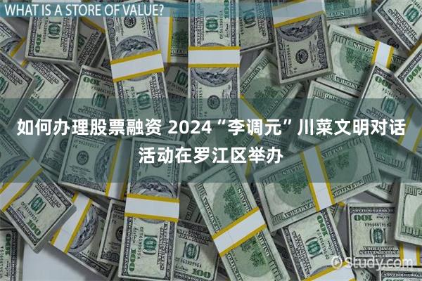 如何办理股票融资 2024“李调元”川菜文明对话活动在罗江区举办