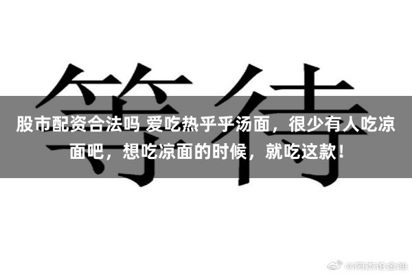 股市配资合法吗 爱吃热乎乎汤面，很少有人吃凉面吧，想吃凉面的时候，就吃这款！