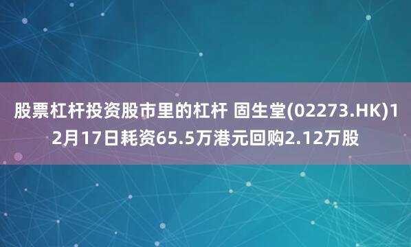 股票杠杆投资股市里的杠杆 固生堂(02273.HK)12月17日耗资65.5万港元回购2.12万股