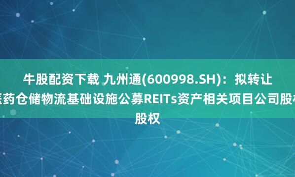 牛股配资下载 九州通(600998.SH)：拟转让医药仓储物流基础设施公募REITs资产相关项目公司股权