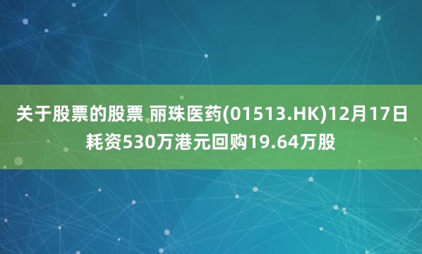 关于股票的股票 丽珠医药(01513.HK)12月17日耗资530万港元回购19.64万股