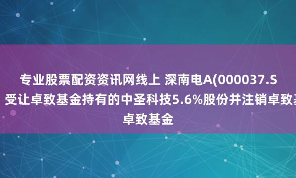 专业股票配资资讯网线上 深南电A(000037.SZ)：受让卓致基金持有的中圣科技5.6%股份并注销卓致基金