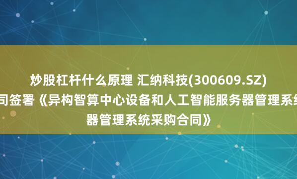 炒股杠杆什么原理 汇纳科技(300609.SZ)：控股子公司签署《异构智算中心设备和人工智能服务器管理系统采购合同》