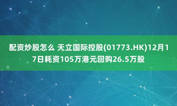 配资炒股怎么 天立国际控股(01773.HK)12月17日耗资105万港元回购26.5万股