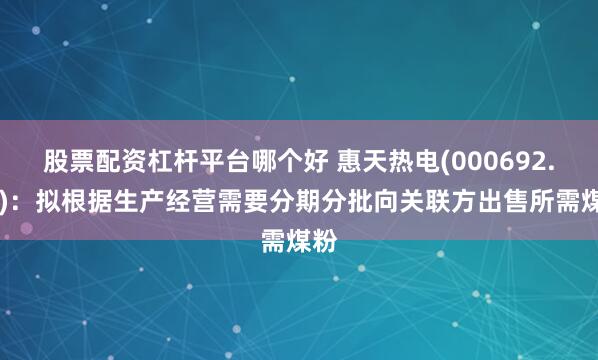 股票配资杠杆平台哪个好 惠天热电(000692.SZ)：拟根据生产经营需要分期分批向关联方出售所需煤粉