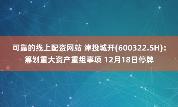 可靠的线上配资网站 津投城开(600322.SH)：筹划重大资产重组事项 12月18日停牌